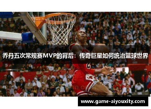 乔丹五次常规赛MVP的背后：传奇巨星如何统治篮球世界