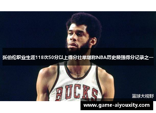 张伯伦职业生涯118次50分以上得分壮举堪称NBA历史最强得分记录之一