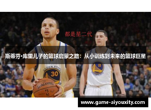 斯蒂芬·库里儿子的篮球启蒙之路：从小训练到未来的篮球巨星