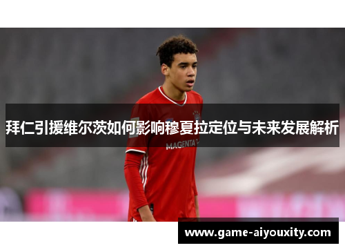 拜仁引援维尔茨如何影响穆夏拉定位与未来发展解析