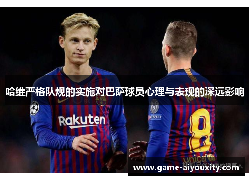 哈维严格队规的实施对巴萨球员心理与表现的深远影响