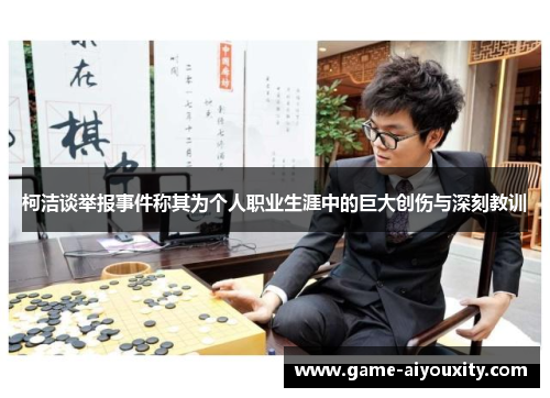 柯洁谈举报事件称其为个人职业生涯中的巨大创伤与深刻教训
