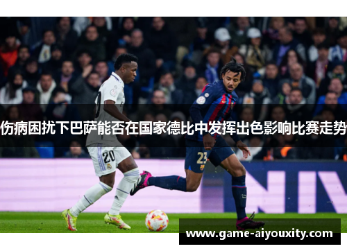 伤病困扰下巴萨能否在国家德比中发挥出色影响比赛走势