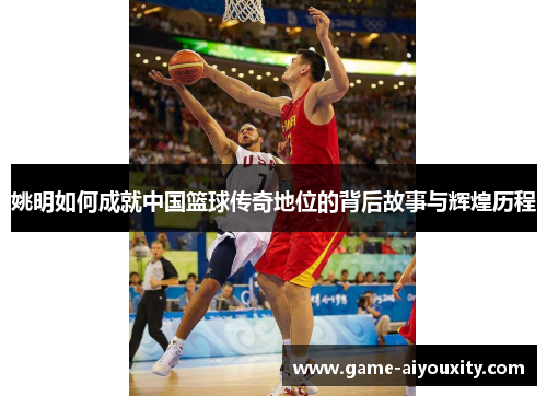 姚明如何成就中国篮球传奇地位的背后故事与辉煌历程