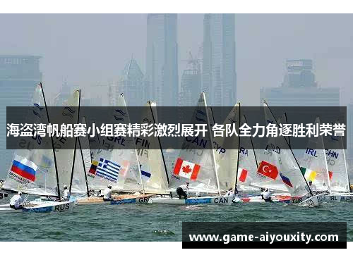 海盗湾帆船赛小组赛精彩激烈展开 各队全力角逐胜利荣誉