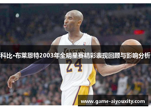 科比·布莱恩特2003年全明星赛精彩表现回顾与影响分析