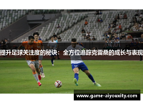 提升足球关注度的秘诀：全方位追踪克雷桑的成长与表现
