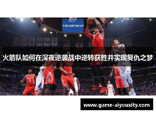火箭队如何在深夜逆袭战中逆转获胜并实现复仇之梦
