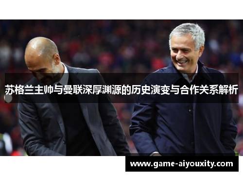 苏格兰主帅与曼联深厚渊源的历史演变与合作关系解析