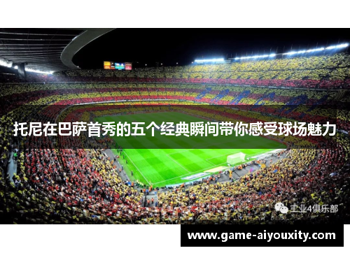 托尼在巴萨首秀的五个经典瞬间带你感受球场魅力