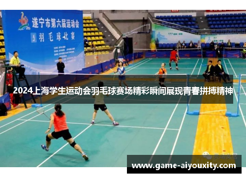 2024上海学生运动会羽毛球赛场精彩瞬间展现青春拼搏精神