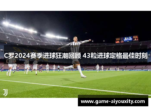 C罗2024赛季进球狂潮回顾 43粒进球定格最佳时刻