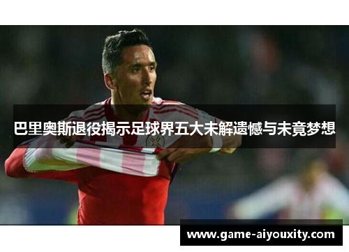 巴里奥斯退役揭示足球界五大未解遗憾与未竟梦想