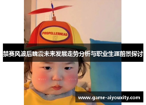 禁赛风波后魏震未来发展走势分析与职业生涯前景探讨