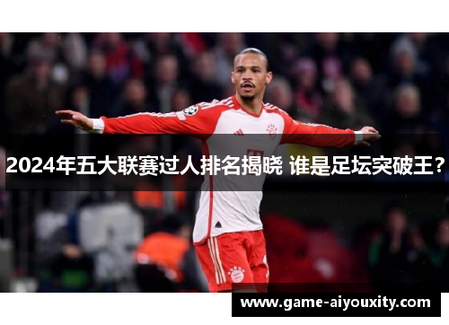 2024年五大联赛过人排名揭晓 谁是足坛突破王？