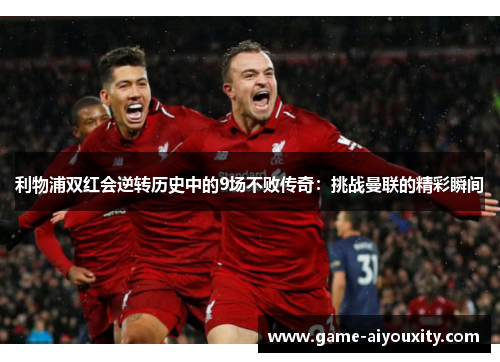 利物浦双红会逆转历史中的9场不败传奇：挑战曼联的精彩瞬间