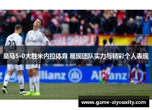 皇马5-0大胜米内拉体育 展现团队实力与精彩个人表现