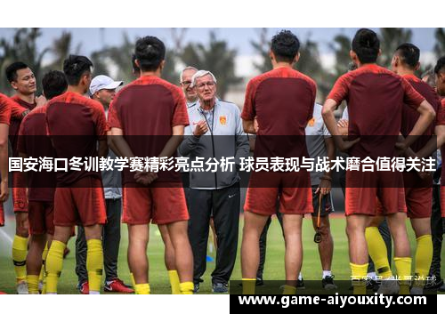 国安海口冬训教学赛精彩亮点分析 球员表现与战术磨合值得关注
