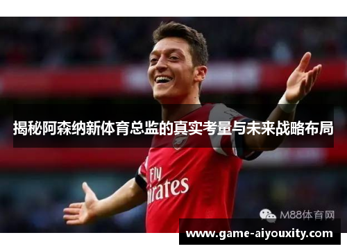 揭秘阿森纳新体育总监的真实考量与未来战略布局