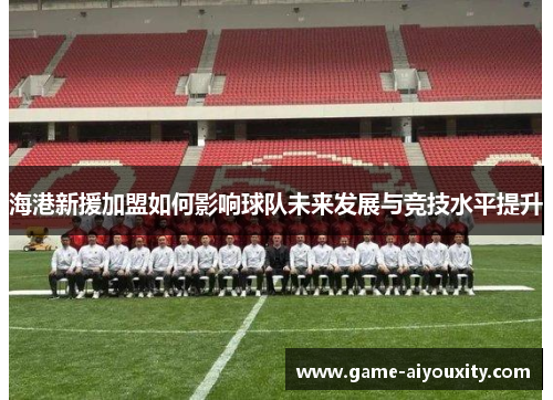 海港新援加盟如何影响球队未来发展与竞技水平提升
