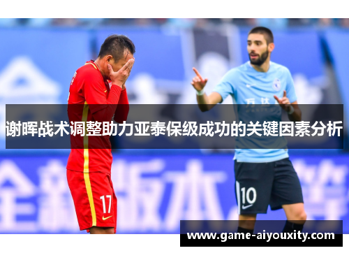谢晖战术调整助力亚泰保级成功的关键因素分析