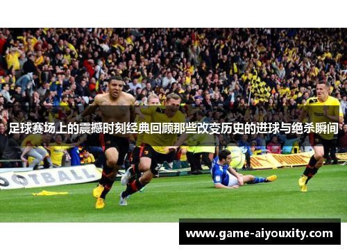 足球赛场上的震撼时刻经典回顾那些改变历史的进球与绝杀瞬间