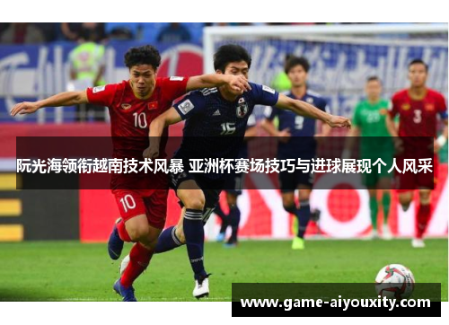 阮光海领衔越南技术风暴 亚洲杯赛场技巧与进球展现个人风采