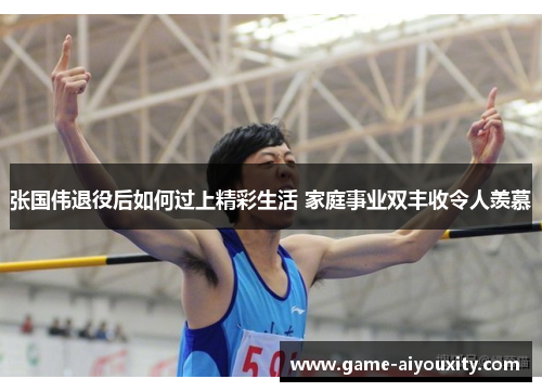 张国伟退役后如何过上精彩生活 家庭事业双丰收令人羡慕