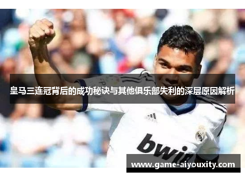 皇马三连冠背后的成功秘诀与其他俱乐部失利的深层原因解析