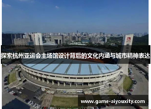 探索杭州亚运会主场馆设计背后的文化内涵与城市精神表达