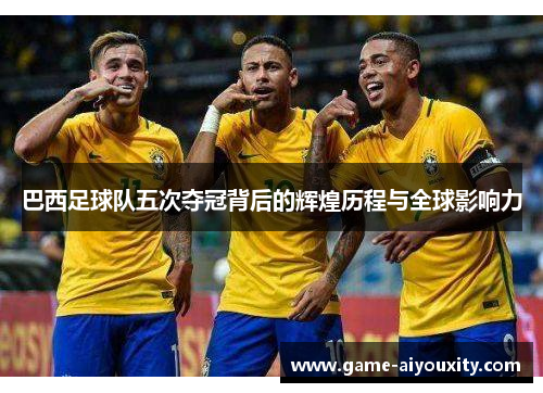 巴西足球队五次夺冠背后的辉煌历程与全球影响力