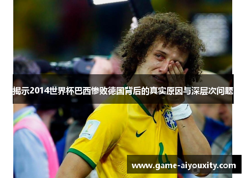 揭示2014世界杯巴西惨败德国背后的真实原因与深层次问题